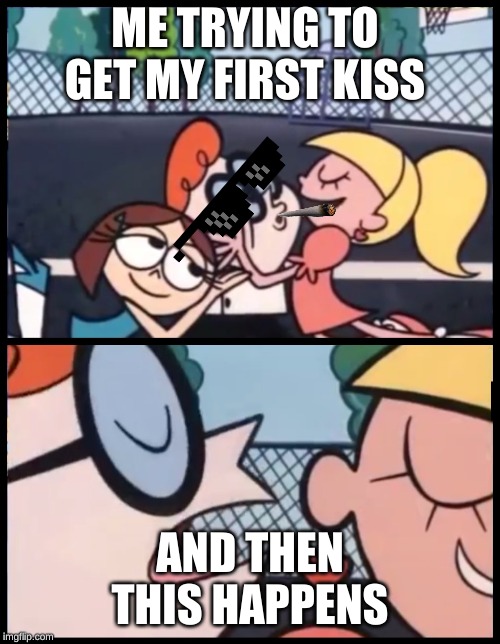 Say it Again, Dexter | ME TRYING TO GET MY FIRST KISS; AND THEN THIS HAPPENS | image tagged in memes,say it again dexter | made w/ Imgflip meme maker