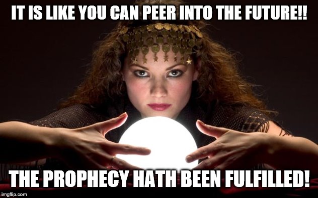 Psychic with Crystal Ball | IT IS LIKE YOU CAN PEER INTO THE FUTURE!! THE PROPHECY HATH BEEN FULFILLED! | image tagged in psychic with crystal ball | made w/ Imgflip meme maker