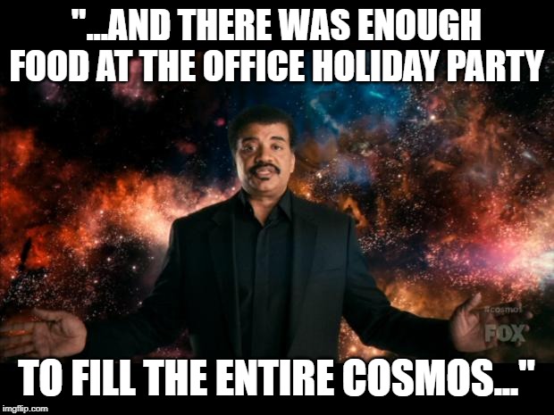 neil degrasse tyson stuff universe | "...AND THERE WAS ENOUGH FOOD AT THE OFFICE HOLIDAY PARTY; TO FILL THE ENTIRE COSMOS..." | image tagged in neil degrasse tyson stuff universe | made w/ Imgflip meme maker