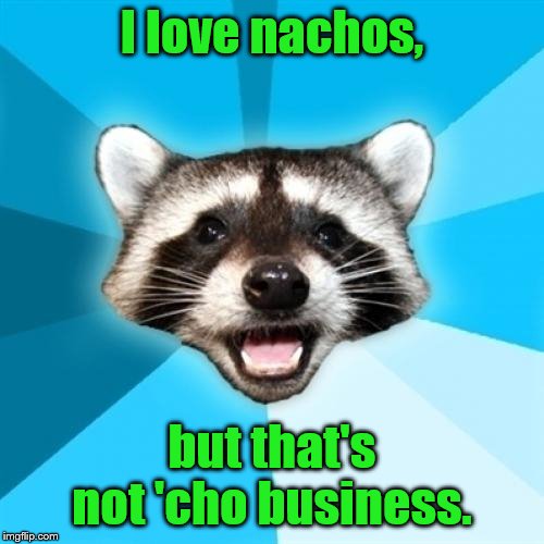 Lame Pun Coon | I love nachos, but that's not 'cho business. | image tagged in memes,lame pun coon | made w/ Imgflip meme maker