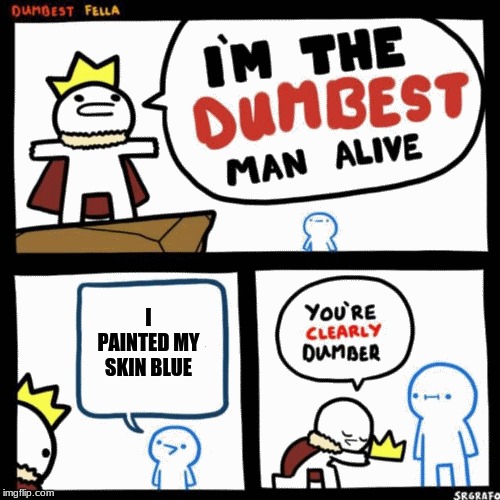 I'm the dumbest man alive | I PAINTED MY SKIN BLUE | image tagged in i'm the dumbest man alive | made w/ Imgflip meme maker