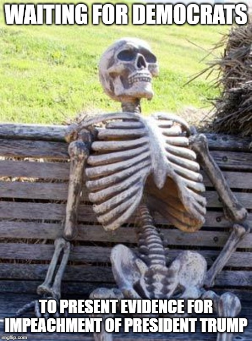 Waiting Skeleton | WAITING FOR DEMOCRATS; TO PRESENT EVIDENCE FOR IMPEACHMENT OF PRESIDENT TRUMP | image tagged in memes,waiting skeleton | made w/ Imgflip meme maker