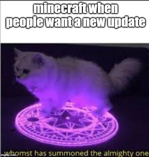 Whomst has Summoned the almighty one | minecraft when people want a new update | image tagged in whomst has summoned the almighty one | made w/ Imgflip meme maker