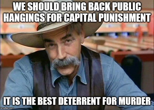 Sam Elliott special kind of stupid | WE SHOULD BRING BACK PUBLIC HANGINGS FOR CAPITAL PUNISHMENT; IT IS THE BEST DETERRENT FOR MURDER | image tagged in sam elliott special kind of stupid | made w/ Imgflip meme maker