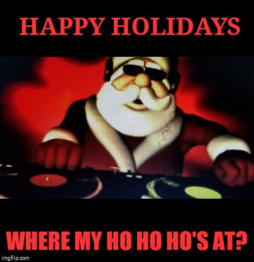 TIS THE SEASON | HAPPY HOLIDAYS; WHERE MY HO HO HO'S AT? | image tagged in merry christmas,hip hop,santa claus | made w/ Imgflip meme maker