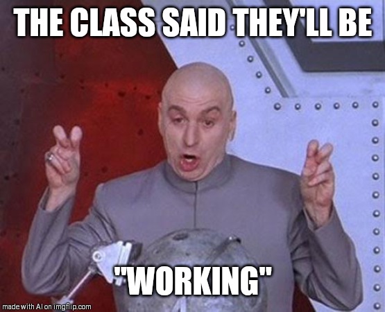 Dr Evil Laser | THE CLASS SAID THEY'LL BE; "WORKING" | image tagged in memes,dr evil laser | made w/ Imgflip meme maker
