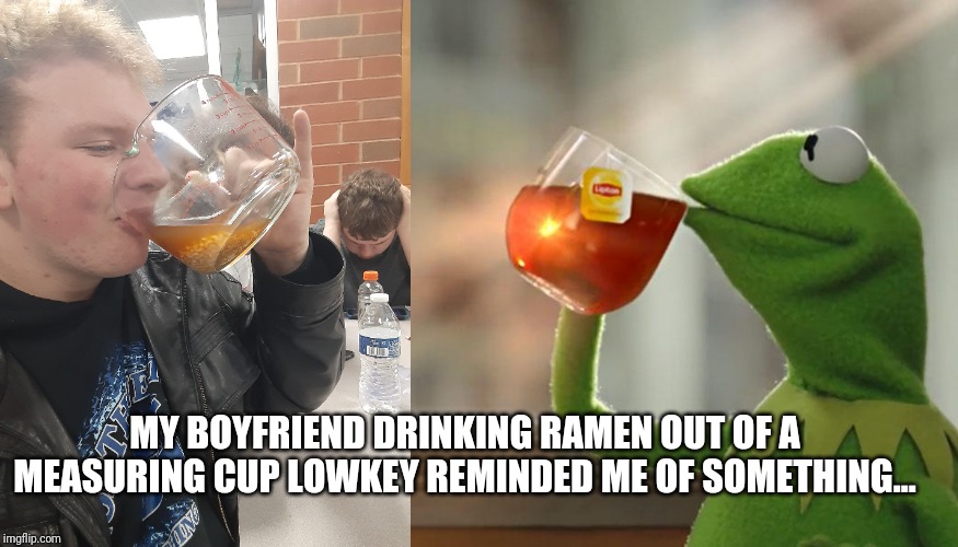 MY BOYFRIEND DRINKING RAMEN OUT OF A MEASURING CUP LOWKEY REMINDED ME OF SOMETHING... | image tagged in memes,but thats none of my business | made w/ Imgflip meme maker