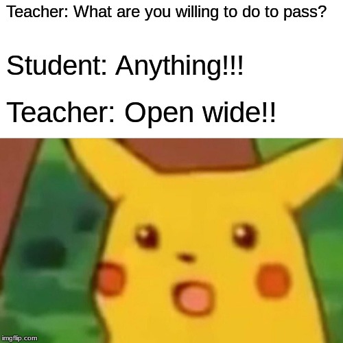 Surprised Pikachu | Teacher: What are you willing to do to pass? Student: Anything!!! Teacher: Open wide!! | image tagged in memes,surprised pikachu | made w/ Imgflip meme maker