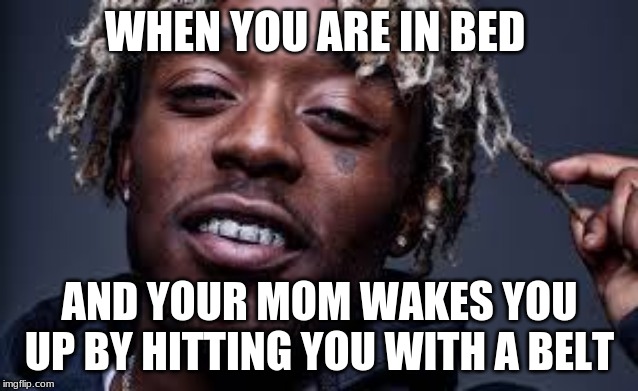 Wake up | WHEN YOU ARE IN BED; AND YOUR MOM WAKES YOU UP BY HITTING YOU WITH A BELT | image tagged in lil uzi vert | made w/ Imgflip meme maker