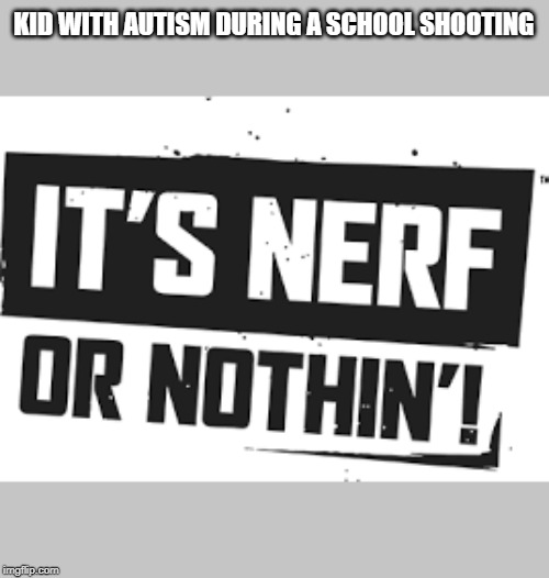 It's Nerf or Nothing | KID WITH AUTISM DURING A SCHOOL SHOOTING | image tagged in nerf,school shooting,autism,it's nerf or nothing | made w/ Imgflip meme maker