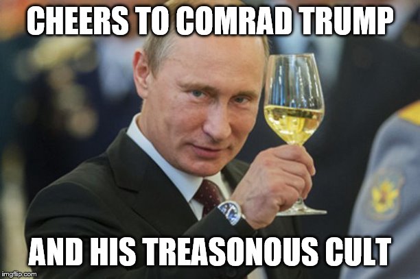 Putin Cheers | CHEERS TO COMRAD TRUMP; AND HIS TREASONOUS CULT | image tagged in putin cheers | made w/ Imgflip meme maker