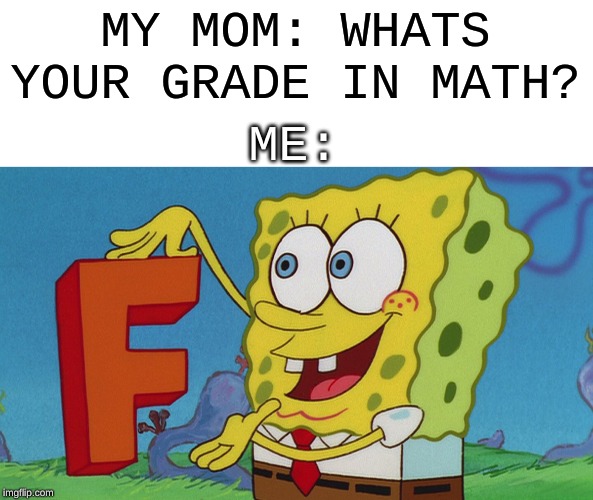MY MOM: WHATS YOUR GRADE IN MATH? ME: | made w/ Imgflip meme maker