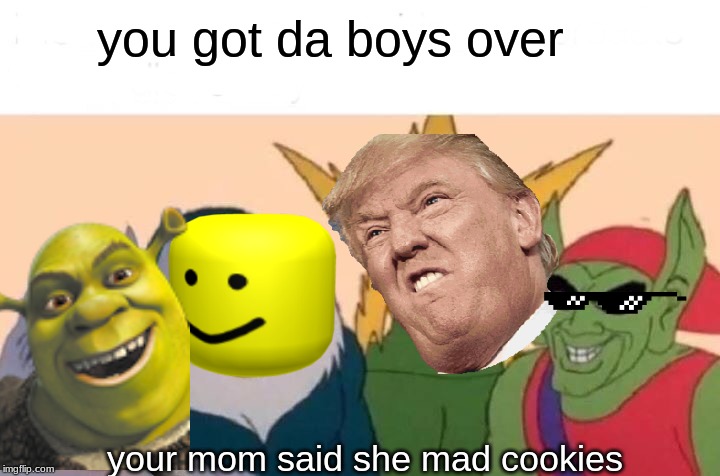 Me And The Boys Meme | you got da boys over; your mom said she mad cookies | image tagged in memes,me and the boys | made w/ Imgflip meme maker