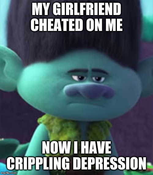 Branch Depression | MY GIRLFRIEND CHEATED ON ME; NOW I HAVE CRIPPLING DEPRESSION | image tagged in depressed | made w/ Imgflip meme maker