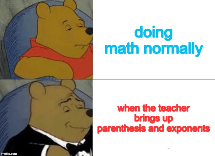 Tuxedo Winnie The Pooh Meme | doing math normally; when the teacher brings up parenthesis and exponents | image tagged in memes,tuxedo winnie the pooh | made w/ Imgflip meme maker