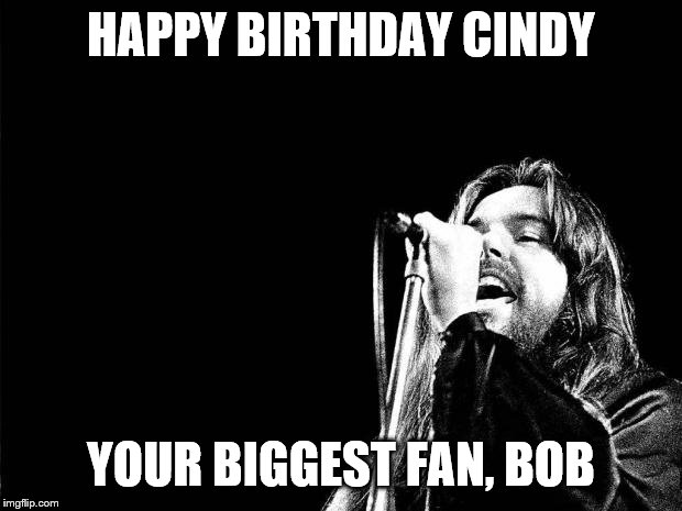 Bob Seger Quote | HAPPY BIRTHDAY CINDY; YOUR BIGGEST FAN, BOB | image tagged in bob seger quote | made w/ Imgflip meme maker
