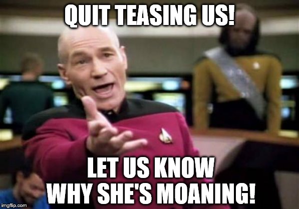 Picard Wtf Meme | QUIT TEASING US! LET US KNOW WHY SHE'S MOANING! | image tagged in memes,picard wtf | made w/ Imgflip meme maker