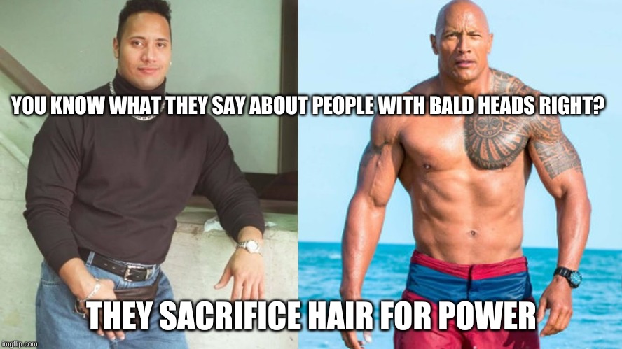 The rock meme | YOU KNOW WHAT THEY SAY ABOUT PEOPLE WITH BALD HEADS RIGHT? THEY SACRIFICE HAIR FOR POWER | image tagged in the rock,funny memes,memes | made w/ Imgflip meme maker