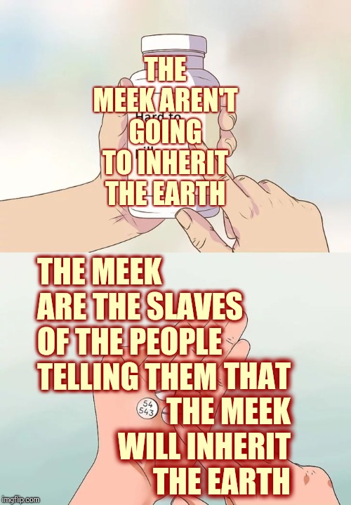 Gullible | THE MEEK AREN'T GOING TO INHERIT THE EARTH; THE MEEK ARE THE SLAVES OF THE PEOPLE TELLING THEM; THAT THE MEEK WILL INHERIT THE EARTH | image tagged in memes,hard to swallow pills,inherit the stars,sheeple,stupid sheep,easy pickins | made w/ Imgflip meme maker