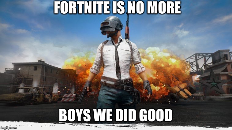 PUBG | FORTNITE IS NO MORE; BOYS WE DID GOOD | image tagged in pubg | made w/ Imgflip meme maker