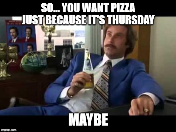 Well That Escalated Quickly Meme | SO... YOU WANT PIZZA JUST BECAUSE IT'S THURSDAY; MAYBE | image tagged in memes,well that escalated quickly | made w/ Imgflip meme maker