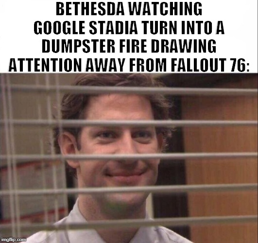Jim Halpert | BETHESDA WATCHING GOOGLE STADIA TURN INTO A DUMPSTER FIRE DRAWING ATTENTION AWAY FROM FALLOUT 76: | image tagged in jim halpert | made w/ Imgflip meme maker