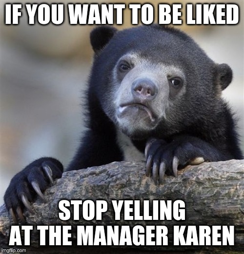 Confession Bear | IF YOU WANT TO BE LIKED; STOP YELLING AT THE MANAGER KAREN | image tagged in memes,confession bear | made w/ Imgflip meme maker