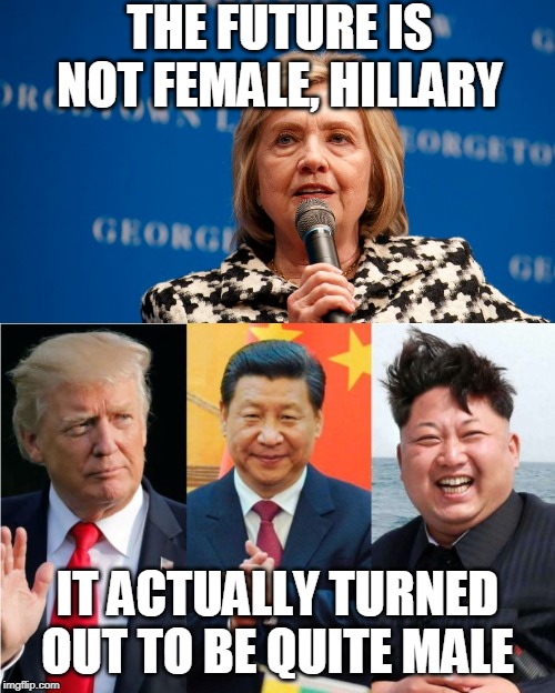 The future always becomes the present | THE FUTURE IS NOT FEMALE, HILLARY; IT ACTUALLY TURNED OUT TO BE QUITE MALE | image tagged in hillary clinton,donald trump,xi jinping,kim jong un,female,male | made w/ Imgflip meme maker
