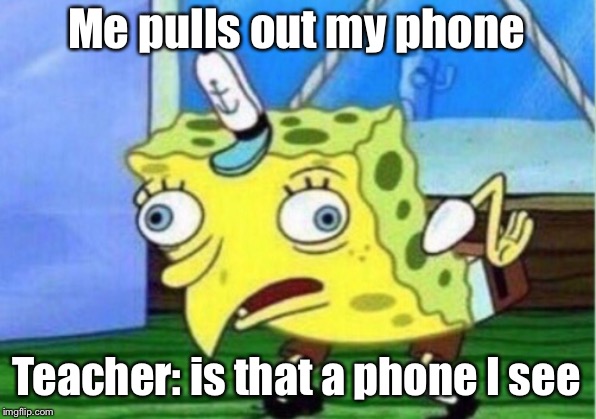 Mocking Spongebob Meme | Me pulls out my phone; Teacher: is that a phone I see | image tagged in memes,mocking spongebob | made w/ Imgflip meme maker
