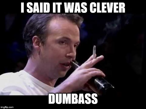 I SAID IT WAS CLEVER DUMBASS | made w/ Imgflip meme maker