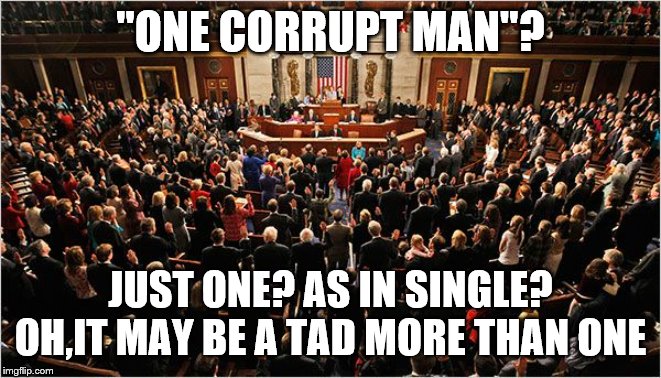 Congress | "ONE CORRUPT MAN"? JUST ONE? AS IN SINGLE? OH,IT MAY BE A TAD MORE THAN ONE | image tagged in congress | made w/ Imgflip meme maker