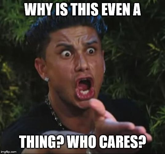 DJ Pauly D Meme | WHY IS THIS EVEN A THING? WHO CARES? | image tagged in memes,dj pauly d | made w/ Imgflip meme maker