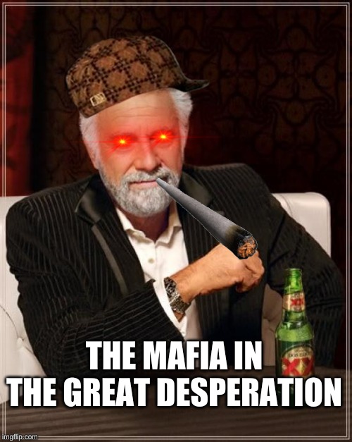 The Most Interesting Man In The World | THE MAFIA IN THE GREAT DESPERATION | image tagged in memes,the most interesting man in the world | made w/ Imgflip meme maker