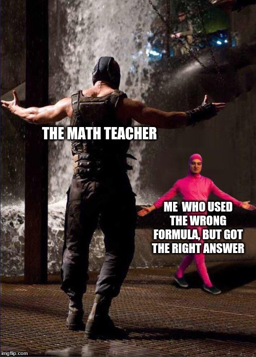 Pink Guy vs Bane | THE MATH TEACHER; ME  WHO USED THE WRONG FORMULA, BUT GOT THE RIGHT ANSWER | image tagged in pink guy vs bane | made w/ Imgflip meme maker