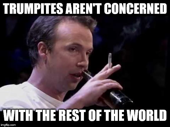 TRUMPITES AREN'T CONCERNED WITH THE REST OF THE WORLD | made w/ Imgflip meme maker