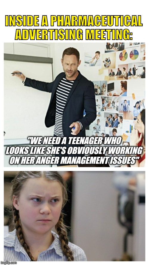 Obvious Choice | INSIDE A PHARMACEUTICAL ADVERTISING MEETING:; "WE NEED A TEENAGER WHO LOOKS LIKE SHE'S OBVIOUSLY WORKING ON HER ANGER MANAGEMENT ISSUES" | image tagged in greta thunberg,trump,trending,news,anger management | made w/ Imgflip meme maker