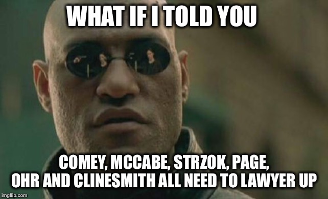 Their Day of Reckoning is coming | WHAT IF I TOLD YOU; COMEY, MCCABE, STRZOK, PAGE, OHR AND CLINESMITH ALL NEED TO LAWYER UP | image tagged in memes,matrix morpheus,comey,dossier,fisa,fbi | made w/ Imgflip meme maker