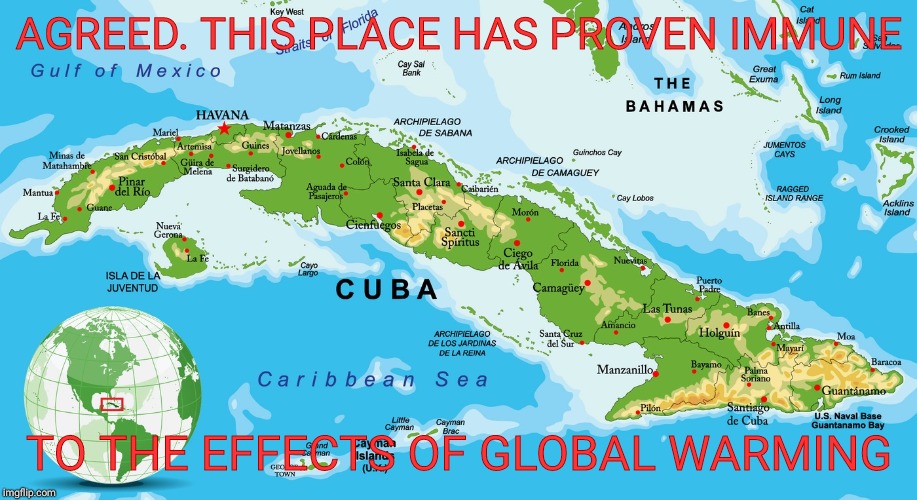 AGREED. THIS PLACE HAS PROVEN IMMUNE; TO THE EFFECTS OF GLOBAL WARMING | image tagged in global warming,climate change,cuba,immune,map | made w/ Imgflip meme maker