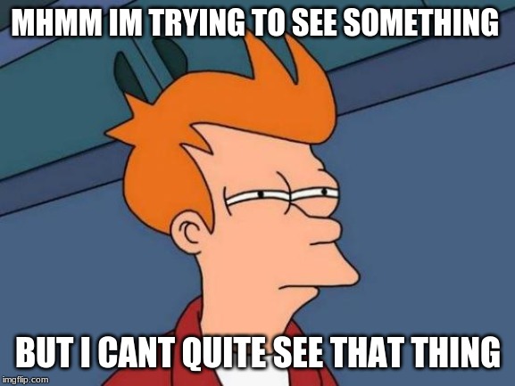 Futurama Fry | MHMM IM TRYING TO SEE SOMETHING; BUT I CANT QUITE SEE THAT THING | image tagged in memes,futurama fry | made w/ Imgflip meme maker