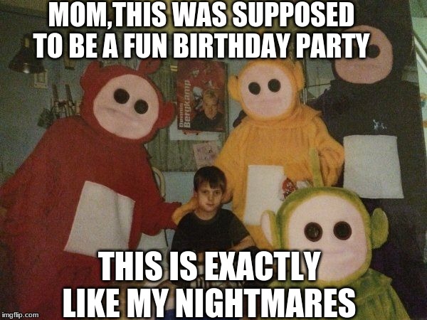 MOM,THIS WAS SUPPOSED TO BE A FUN BIRTHDAY PARTY; THIS IS EXACTLY LIKE MY NIGHTMARES | image tagged in teletubbies,creepypasta,nightmares,kidnapping | made w/ Imgflip meme maker