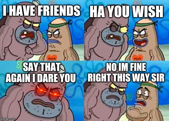 How Tough Are You Meme | HA YOU WISH; I HAVE FRIENDS; SAY THAT AGAIN I DARE YOU; NO IM FINE RIGHT THIS WAY SIR | image tagged in memes,how tough are you | made w/ Imgflip meme maker