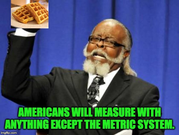 Too Damn High Meme | AMERICANS WILL MEASURE WITH ANYTHING EXCEPT THE METRIC SYSTEM. | image tagged in memes,too damn high | made w/ Imgflip meme maker