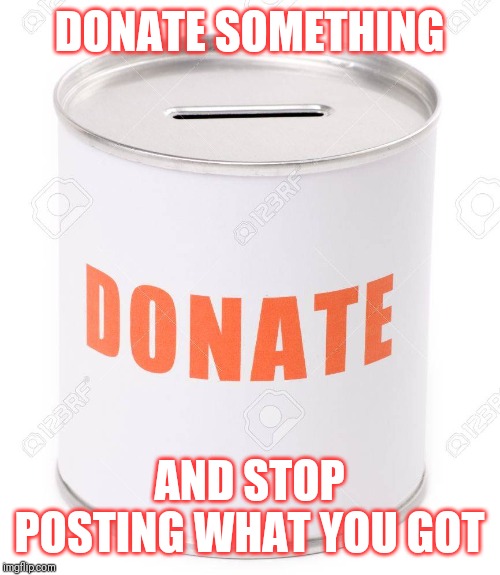 Jroc113 | DONATE SOMETHING; AND STOP POSTING WHAT YOU GOT | image tagged in donation can | made w/ Imgflip meme maker