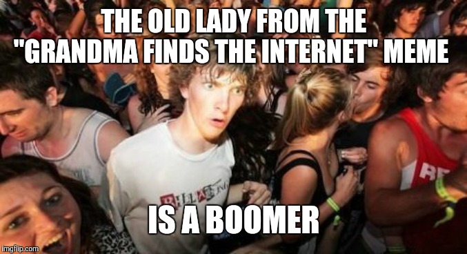 So, yeah. | THE OLD LADY FROM THE "GRANDMA FINDS THE INTERNET" MEME; IS A BOOMER | image tagged in memes,sudden clarity clarence,grandma finds the internet,boomer | made w/ Imgflip meme maker