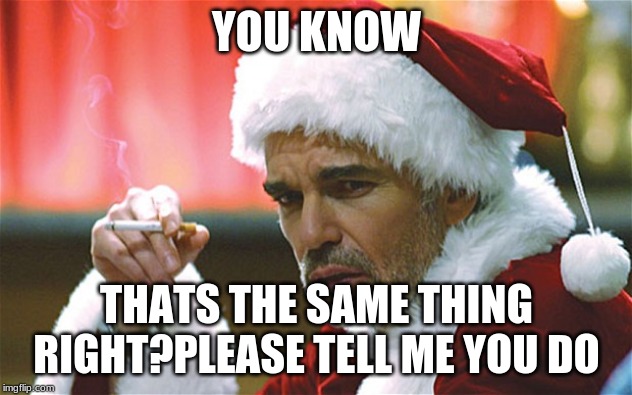 bad santa smoking | YOU KNOW THATS THE SAME THING RIGHT?PLEASE TELL ME YOU DO | image tagged in bad santa smoking | made w/ Imgflip meme maker