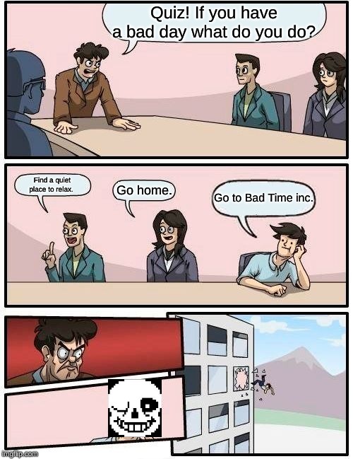 Boardroom Meeting Suggestion Meme | Quiz! If you have a bad day what do you do? Find a quiet place to relax. Go home. Go to Bad Time inc. | image tagged in memes,boardroom meeting suggestion | made w/ Imgflip meme maker