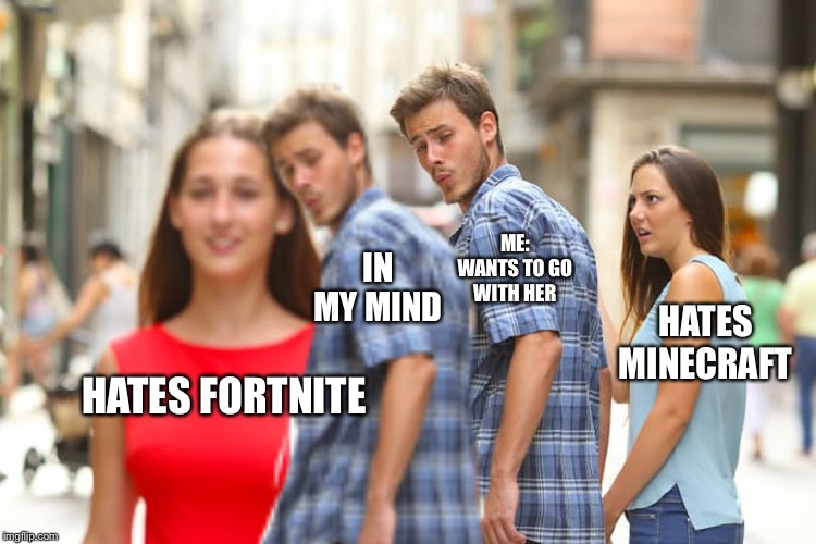 Distracted Boyfriend Meme | ME: WANTS TO GO WITH HER; IN MY MIND; HATES MINECRAFT; HATES FORTNITE | image tagged in memes,distracted boyfriend | made w/ Imgflip meme maker