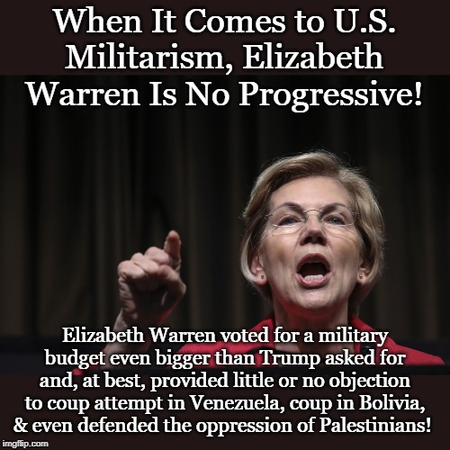 When It Comes to U.S. Militarism, Elizabeth Warren Is No Progressive! Elizabeth Warren voted for a military budget even bigger than Trump asked for and, at best, provided little or no objection to coup attempt in Venezuela, coup in Bolivia, & even defended the oppression of Palestinians! | made w/ Imgflip meme maker