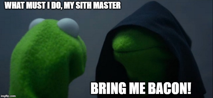 Evil Kermit | WHAT MUST I DO, MY SITH MASTER; BRING ME BACON! | image tagged in memes,evil kermit | made w/ Imgflip meme maker