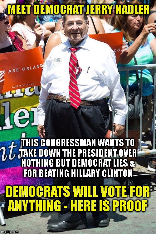 MEET DEMOCRAT JERRY NADLER; THIS CONGRESSMAN WANTS TO
TAKE DOWN THE PRESIDENT OVER
NOTHING BUT DEMOCRAT LIES &
FOR BEATING HILLARY CLINTON; DEMOCRATS WILL VOTE FOR
ANYTHING - HERE IS PROOF | made w/ Imgflip meme maker